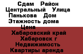 Сдам › Район ­ Центральный › Улица ­ Панькова › Дом ­ 29 › Этажность дома ­ 5 › Цена ­ 20 000 - Хабаровский край, Хабаровск г. Недвижимость » Квартиры аренда   